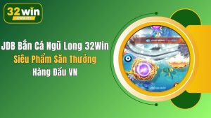 JDB Bắn Cá Ngũ Long 32Win: Siêu Phẩm Săn Thưởng Hàng Đầu VN