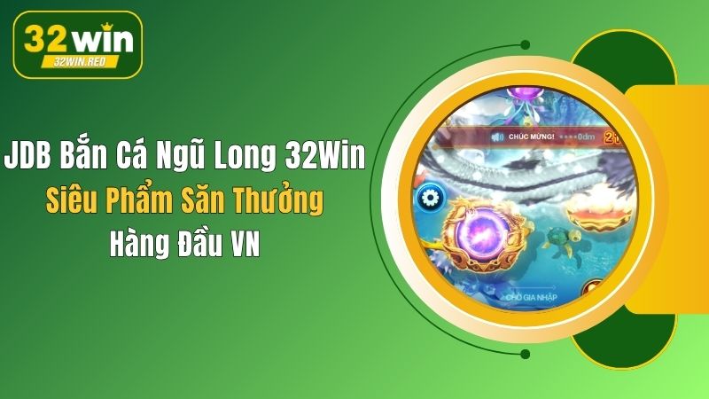JDB Bắn Cá Ngũ Long 32Win: Siêu Phẩm Săn Thưởng Hàng Đầu VN